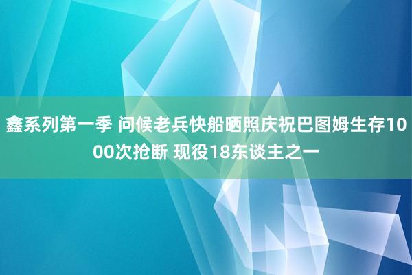 鑫系列第一季 问候老兵快船晒照庆祝巴图姆生存1000次抢断 现役18东谈主之一