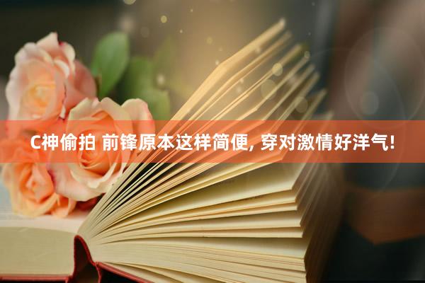 C神偷拍 前锋原本这样简便， 穿对激情好洋气!