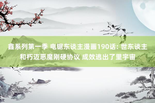 鑫系列第一季 电锯东谈主漫画190话: 世东谈主和朽迈恶魔刚硬协议 成效逃出了里宇宙