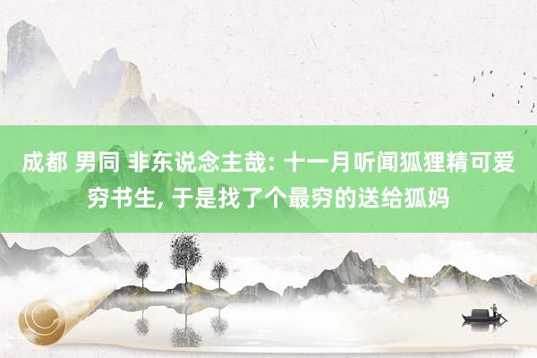 成都 男同 非东说念主哉: 十一月听闻狐狸精可爱穷书生， 于是找了个最穷的送给狐妈