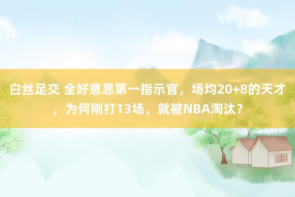 白丝足交 全好意思第一指示官，场均20+8的天才，为何刚打13场，就被NBA淘汰？