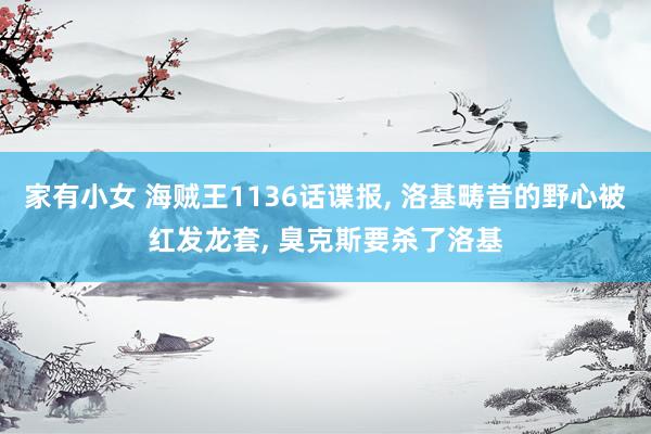 家有小女 海贼王1136话谍报， 洛基畴昔的野心被红发龙套， 臭克斯要杀了洛基