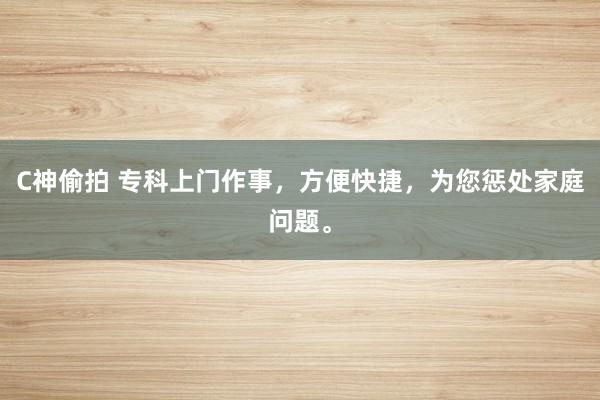 C神偷拍 专科上门作事，方便快捷，为您惩处家庭问题。