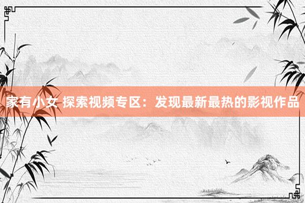 家有小女 探索视频专区：发现最新最热的影视作品