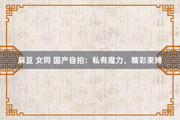 麻豆 女同 国产自拍：私有魔力，精彩束缚