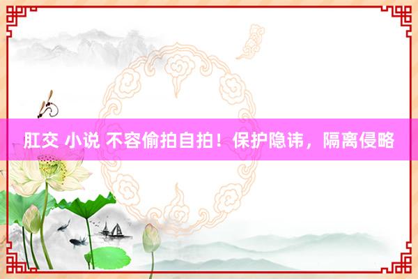 肛交 小说 不容偷拍自拍！保护隐讳，隔离侵略