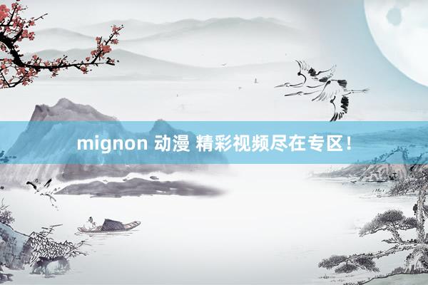 mignon 动漫 精彩视频尽在专区！