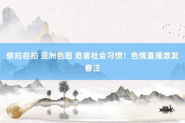 偷拍自拍 亚洲色图 危害社会习惯！色情直播激发眷注