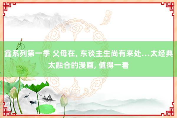 鑫系列第一季 父母在， 东谈主生尚有来处…太经典太融合的漫画， 值得一看