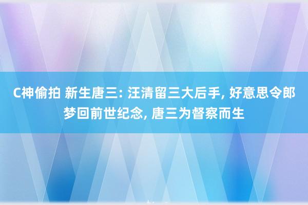 C神偷拍 新生唐三: 汪清留三大后手， 好意思令郎梦回前世纪念， 唐三为督察而生