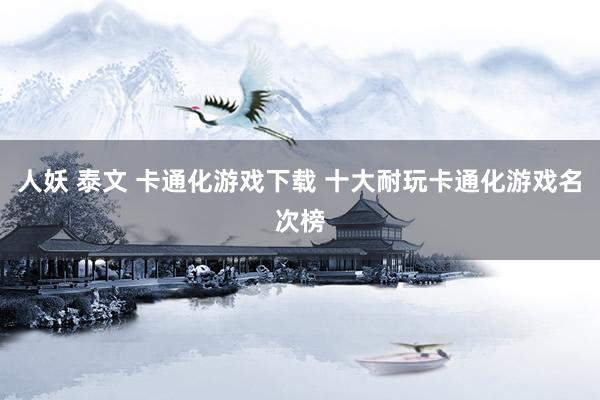 人妖 泰文 卡通化游戏下载 十大耐玩卡通化游戏名次榜