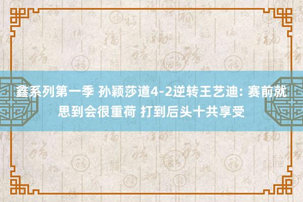 鑫系列第一季 孙颖莎道4-2逆转王艺迪: 赛前就思到会很重荷 打到后头十共享受