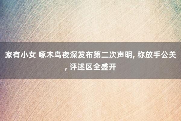 家有小女 啄木鸟夜深发布第二次声明， 称放手公关， 评述区全盛开