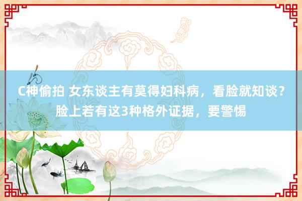 C神偷拍 女东谈主有莫得妇科病，看脸就知谈？脸上若有这3种格外证据，要警惕