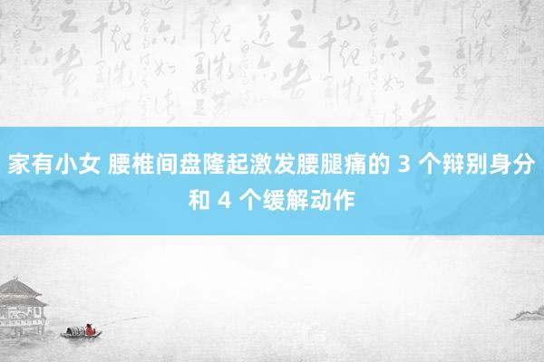 家有小女 腰椎间盘隆起激发腰腿痛的 3 个辩别身分和 4 个缓解动作