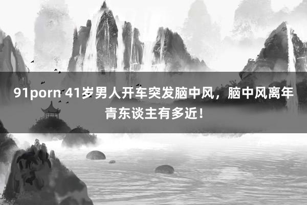 91porn 41岁男人开车突发脑中风，脑中风离年青东谈主有多近！