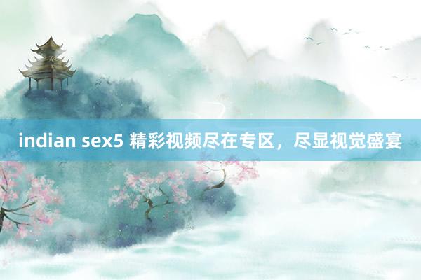 indian sex5 精彩视频尽在专区，尽显视觉盛宴