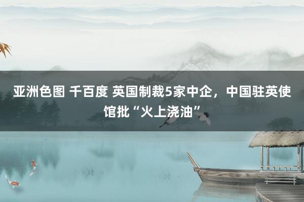 亚洲色图 千百度 英国制裁5家中企，中国驻英使馆批“火上浇油”