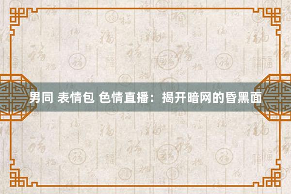 男同 表情包 色情直播：揭开暗网的昏黑面