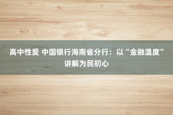 高中性爱 中国银行海南省分行：以“金融温度”讲解为民初心