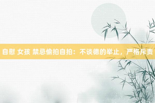 自慰 女孩 禁忌偷拍自拍：不谈德的举止，严格斥责