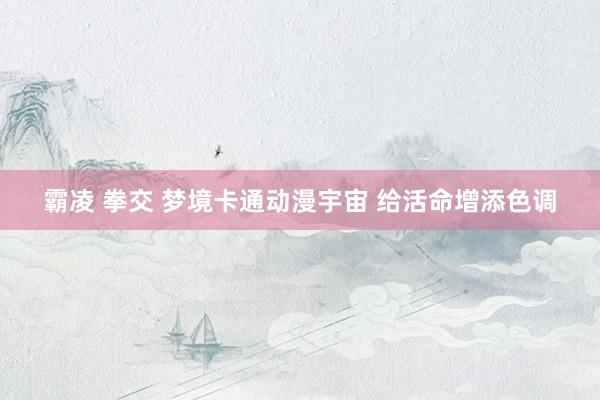 霸凌 拳交 梦境卡通动漫宇宙 给活命增添色调