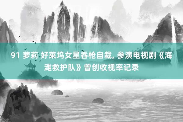 91 萝莉 好莱坞女星吞枪自裁， 参演电视剧《海滩救护队》曾创收视率记录