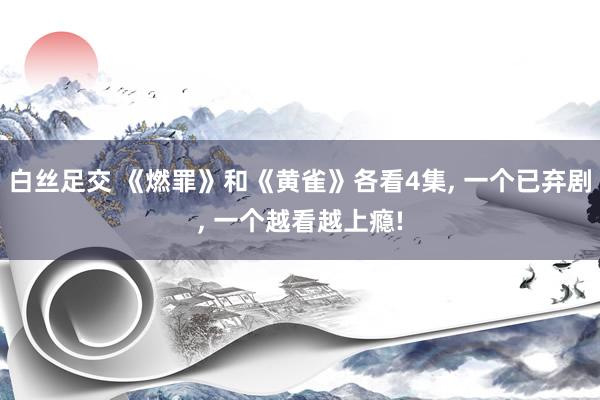 白丝足交 《燃罪》和《黄雀》各看4集, 一个已弃剧, 一个越看越上瘾!