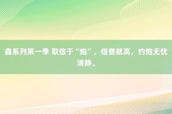 鑫系列第一季 取信于“炮”，信誉就高，约炮无忧清静。