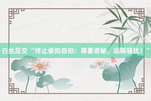 白丝足交 “终止偷拍自拍：尊重诡秘，远隔骚扰！”