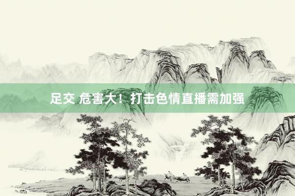 足交 危害大！打击色情直播需加强
