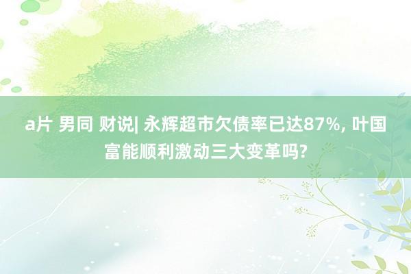 a片 男同 财说| 永辉超市欠债率已达87%, 叶国富能顺利激动三大变革吗?