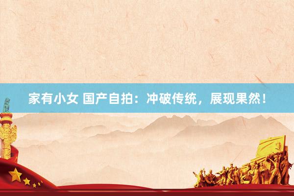 家有小女 国产自拍：冲破传统，展现果然！