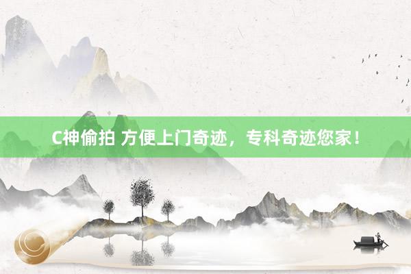 C神偷拍 方便上门奇迹，专科奇迹您家！