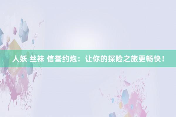 人妖 丝袜 信誉约炮：让你的探险之旅更畅快！