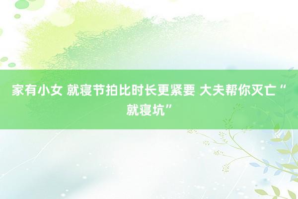 家有小女 就寝节拍比时长更紧要 大夫帮你灭亡“就寝坑”