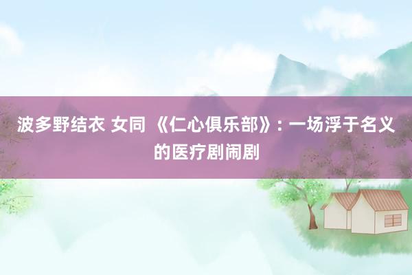 波多野结衣 女同 《仁心俱乐部》: 一场浮于名义的医疗剧闹剧