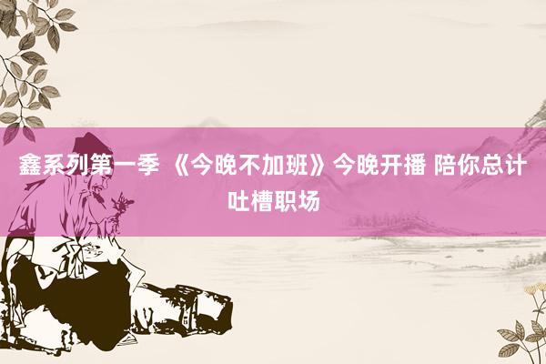 鑫系列第一季 《今晚不加班》今晚开播 陪你总计吐槽职场