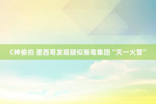 C神偷拍 墨西哥发现疑似贩毒集团“灭一火营”