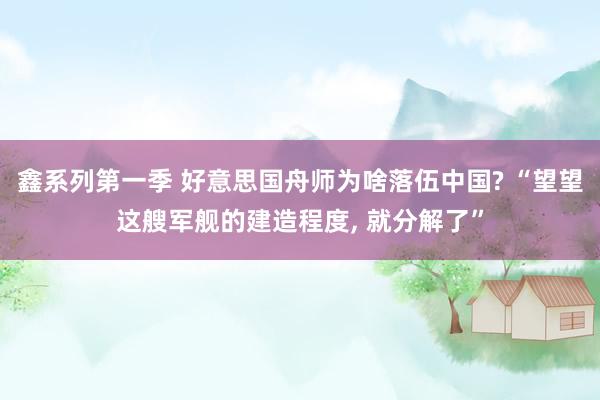 鑫系列第一季 好意思国舟师为啥落伍中国? “望望这艘军舰的建造程度， 就分解了”
