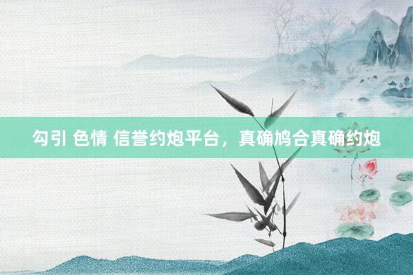 勾引 色情 信誉约炮平台，真确鸠合真确约炮