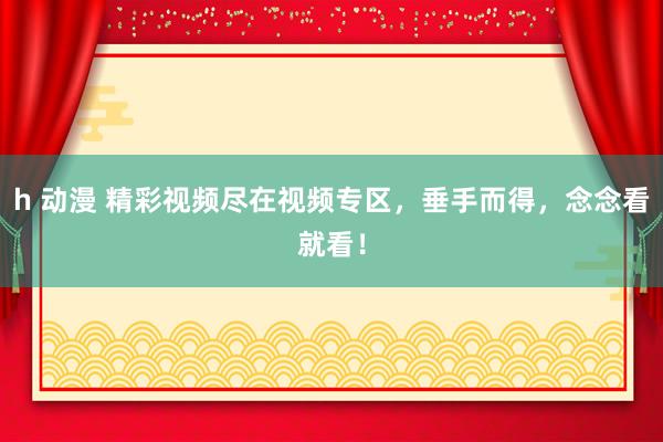 h 动漫 精彩视频尽在视频专区，垂手而得，念念看就看！