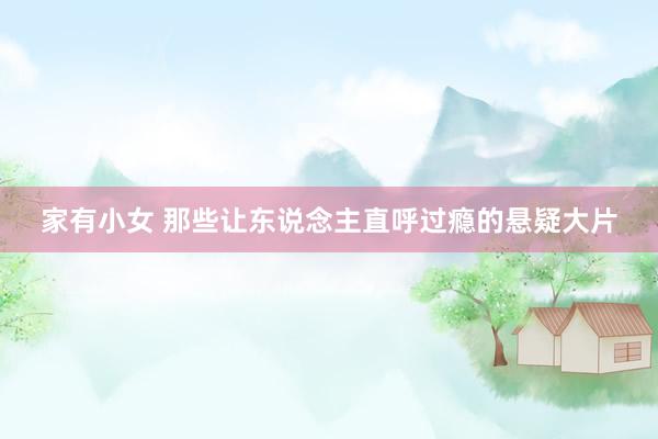 家有小女 那些让东说念主直呼过瘾的悬疑大片