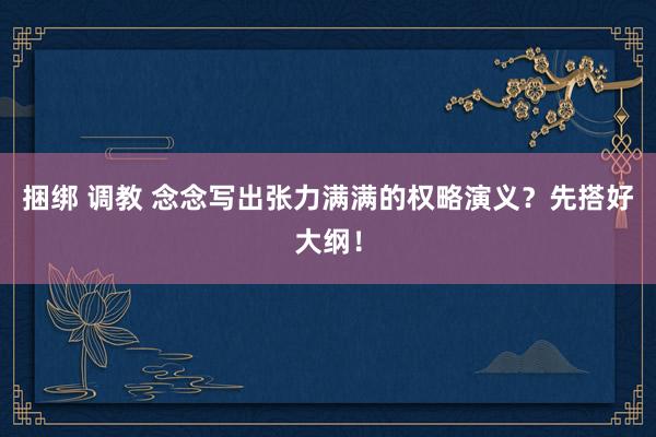 捆绑 调教 念念写出张力满满的权略演义？先搭好大纲！