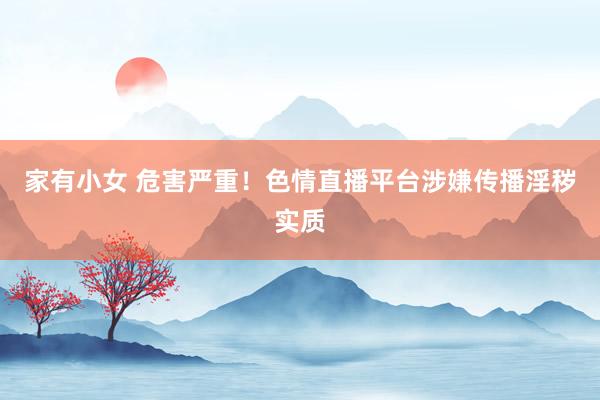 家有小女 危害严重！色情直播平台涉嫌传播淫秽实质