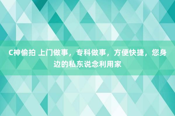 C神偷拍 上门做事，专科做事，方便快捷，您身边的私东说念利用家