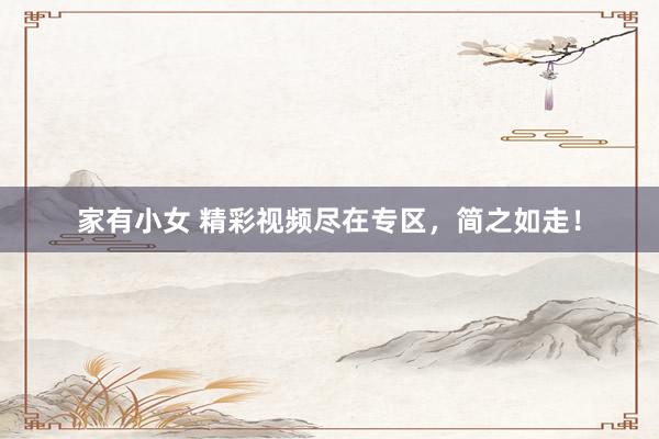 家有小女 精彩视频尽在专区，简之如走！