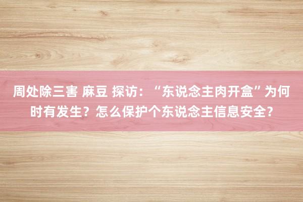 周处除三害 麻豆 探访：“东说念主肉开盒”为何时有发生？怎么保护个东说念主信息安全？