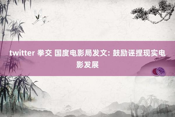 twitter 拳交 国度电影局发文: 鼓励诬捏现实电影发展