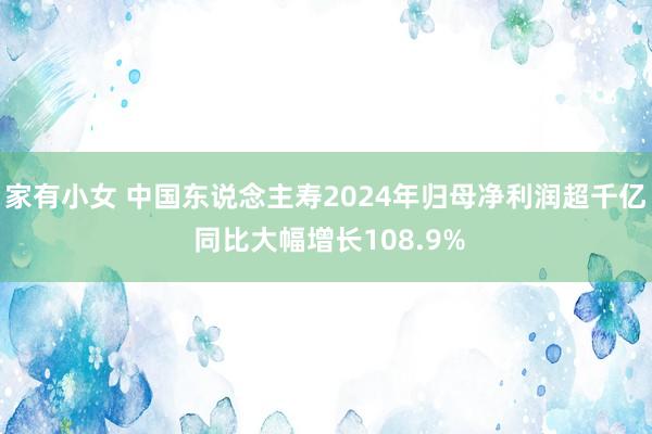 家有小女 中国东说念主寿2024年归母净利润超千亿 同比大幅增长108.9%